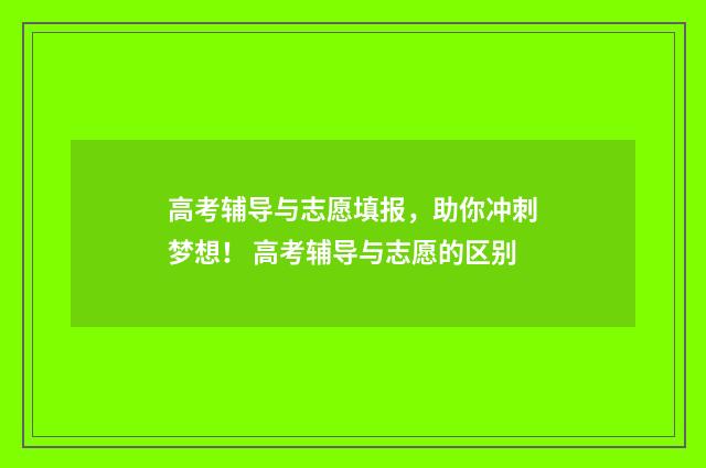 高考辅导与志愿填报，助你冲刺梦想！ 高考辅导与志愿的区别