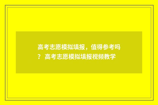 高考志愿模拟填报，值得参考吗？ 高考志愿模拟填报视频教学