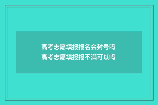 高考志愿填报报名会封号吗 高考志愿填报报不满可以吗