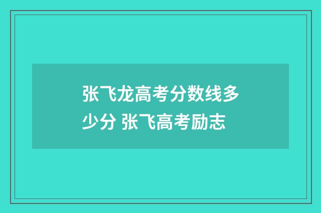 张飞龙高考分数线多少分 张飞高考励志