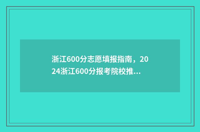 浙江600分志愿填报指南，2024浙江600分报考院校推荐 2021浙江高考600分能上什么学校