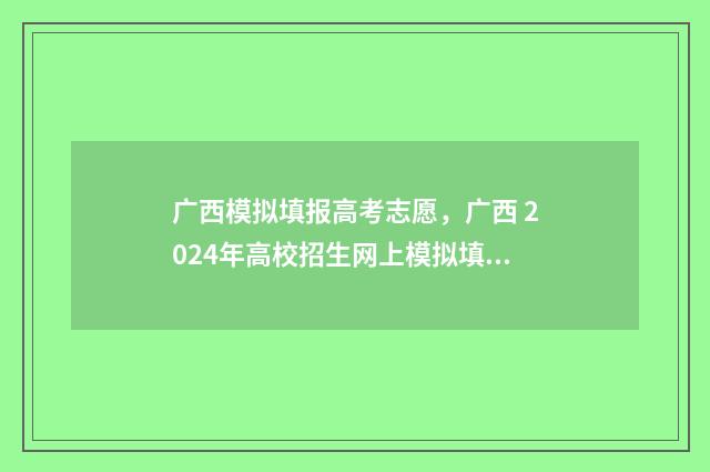 广西模拟填报高考志愿，广西 2024年高校招生网上模拟填报时间及入口 广西高考志愿模拟填报表