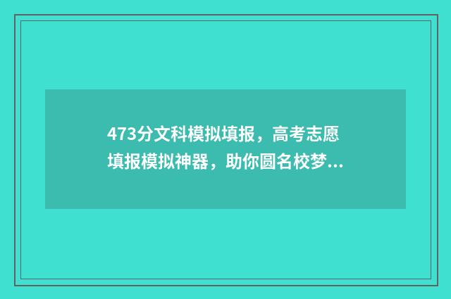 473分文科模拟填报，高考志愿填报模拟神器，助你圆名校梦 文科模考460高考多少