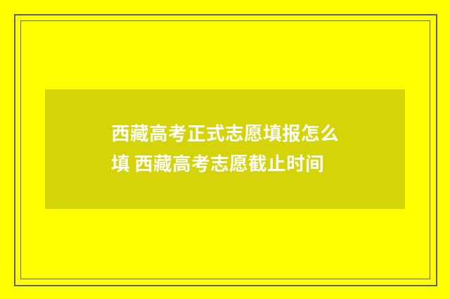 西藏高考正式志愿填报怎么填 西藏高考志愿截止时间