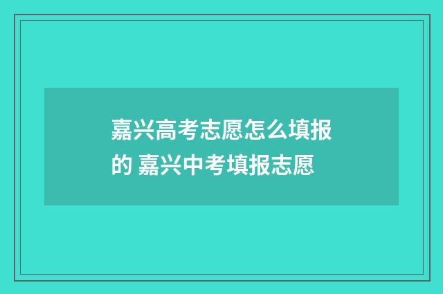 嘉兴高考志愿怎么填报的 嘉兴中考填报志愿