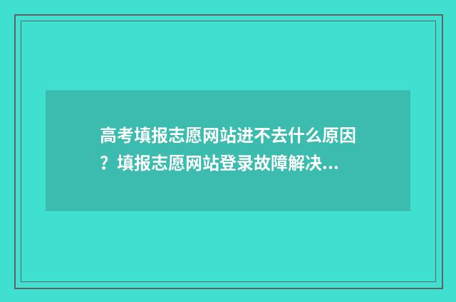 高考填报志愿网站进不去什么原因？填报志愿网站登录故障解决方法 高考填报志愿网站入口