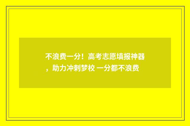 不浪费一分！高考志愿填报神器，助力冲刺梦校 一分都不浪费