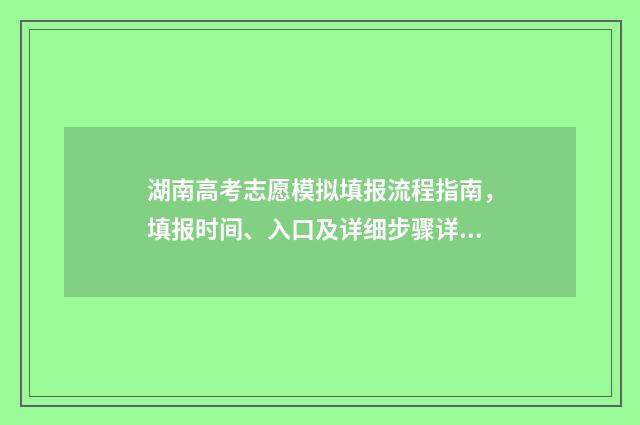 湖南高考志愿模拟填报流程指南，填报时间、入口及详细步骤详解 湖南高考志愿模拟填报系统官网