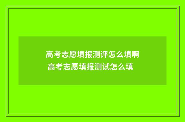 高考志愿填报测评怎么填啊 高考志愿填报测试怎么填