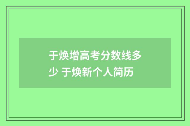 于焕增高考分数线多少 于焕新个人简历