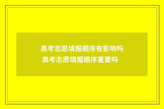 高考志愿填报顺序有影响吗 高考志愿填报顺序重要吗