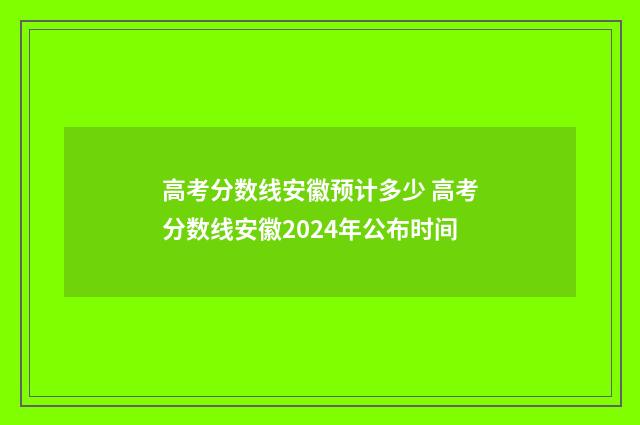 高考分数线安徽预计多少 高考分数线安徽2024年公布时间