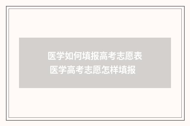 医学如何填报高考志愿表 医学高考志愿怎样填报