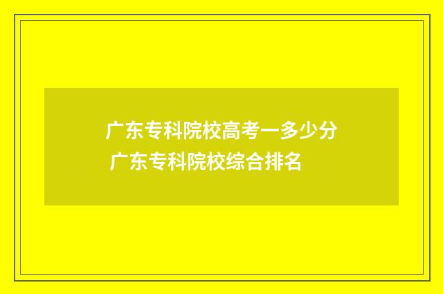 广东专科院校高考一多少分 广东专科院校综合排名