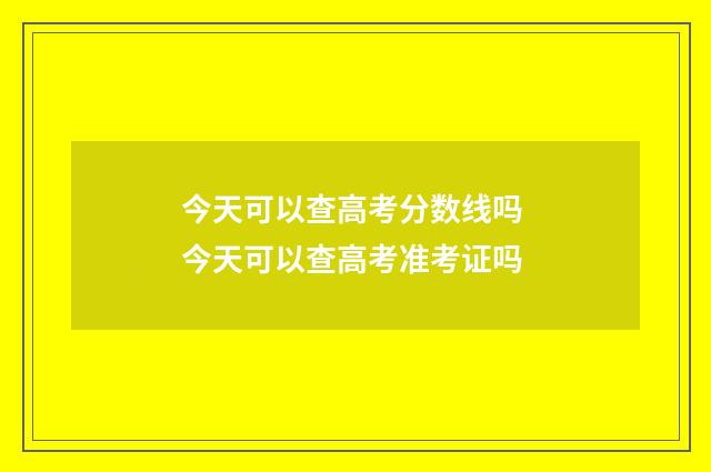今天可以查高考分数线吗 今天可以查高考准考证吗