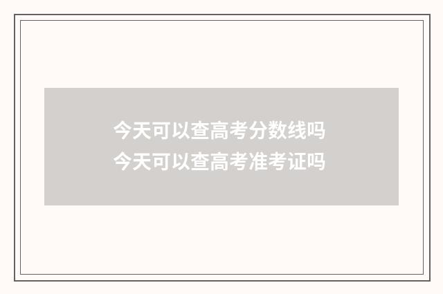 今天可以查高考分数线吗 今天可以查高考准考证吗