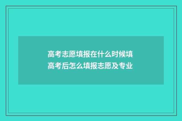 高考志愿填报在什么时候填 高考后怎么填报志愿及专业