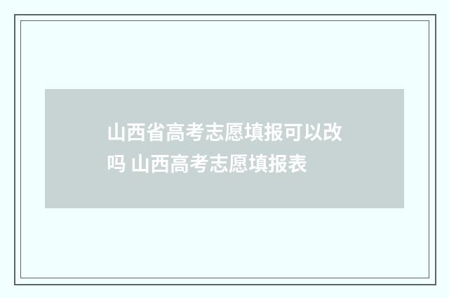 山西省高考志愿填报可以改吗 山西高考志愿填报表