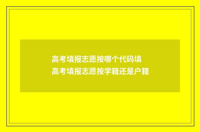 高考填报志愿按哪个代码填 高考填报志愿按学籍还是户籍