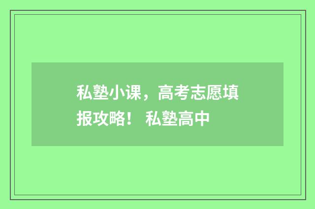 私塾小课，高考志愿填报攻略！ 私塾高中