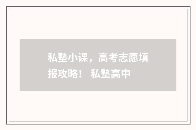 私塾小课，高考志愿填报攻略！ 私塾高中