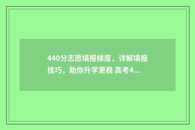 440分志愿填报梯度，详解填报技巧，助你升学更稳 高考440怎么填志愿