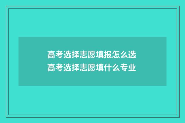 高考选择志愿填报怎么选 高考选择志愿填什么专业