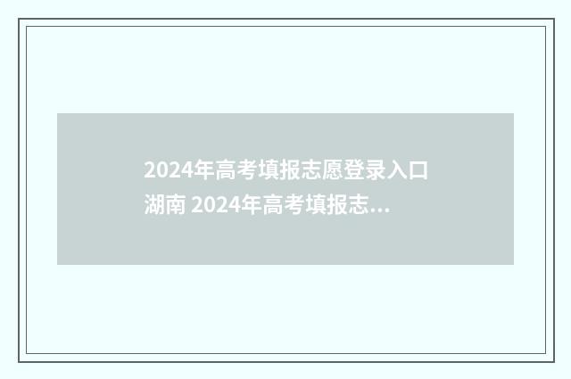 2024年高考填报志愿登录入口湖南 2024年高考填报志愿指南