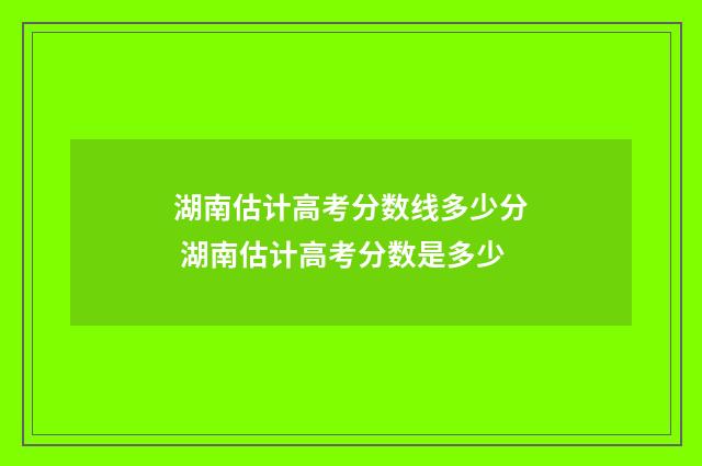 湖南估计高考分数线多少分 湖南估计高考分数是多少
