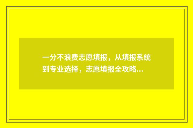 一分不浪费志愿填报，从填报系统到专业选择，志愿填报全攻略 不浪费一分钱