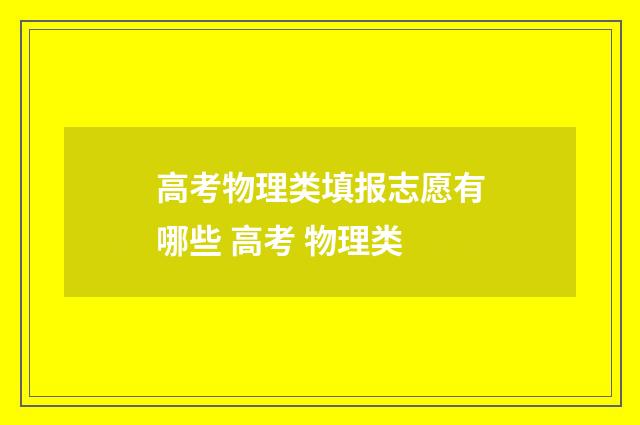 高考物理类填报志愿有哪些 高考 物理类