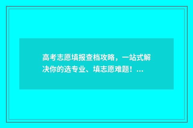 高考志愿填报查档攻略，一站式解决你的选专业、填志愿难题！ 高考志愿填报查询平台
