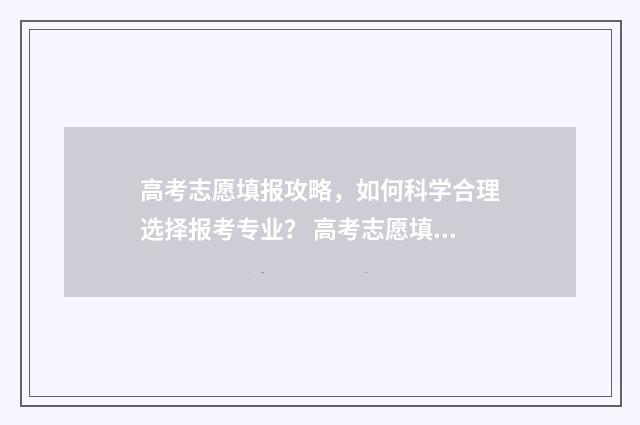 高考志愿填报攻略，如何科学合理选择报考专业？ 高考志愿填报攻略学校