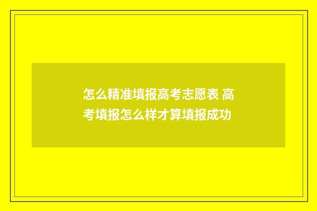 怎么精准填报高考志愿表 高考填报怎么样才算填报成功