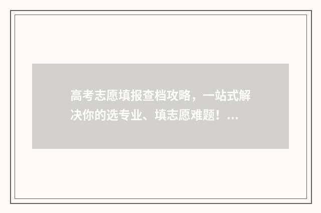 高考志愿填报查档攻略，一站式解决你的选专业、填志愿难题！ 高考志愿填报查询平台