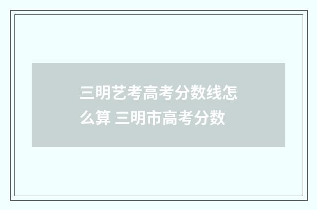 三明艺考高考分数线怎么算 三明市高考分数