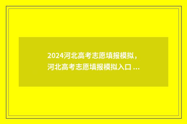 2024河北高考志愿填报模拟，河北高考志愿填报模拟入口 2024河北高考志愿填报时间