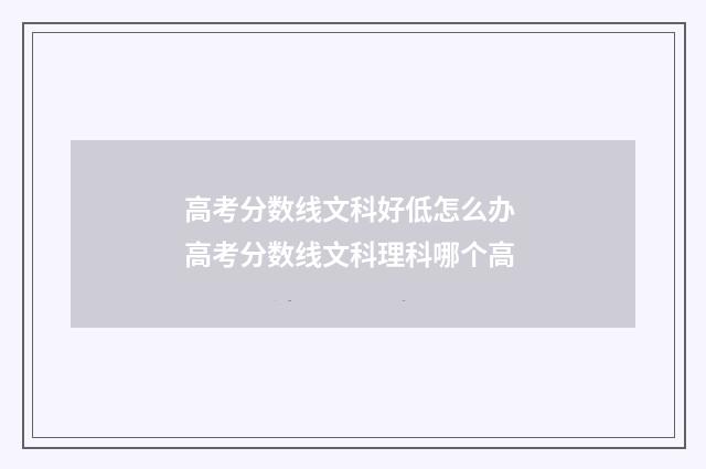 高考分数线文科好低怎么办 高考分数线文科理科哪个高