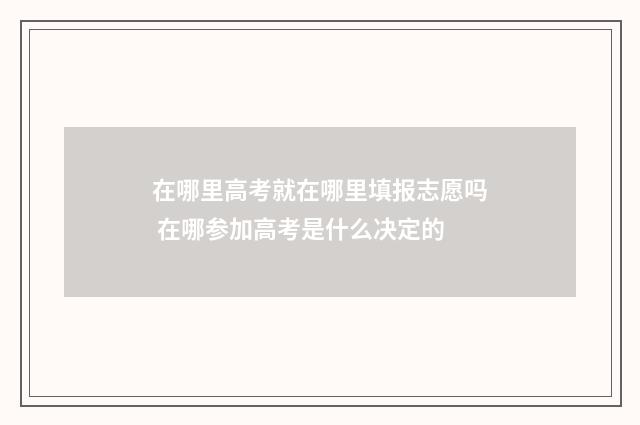 在哪里高考就在哪里填报志愿吗 在哪参加高考是什么决定的