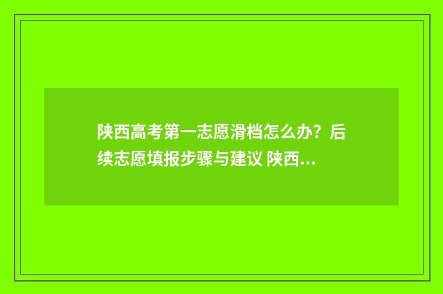 陕西高考第一志愿滑档怎么办？后续志愿填报步骤与建议 陕西高考第一志愿没被录取怎么办