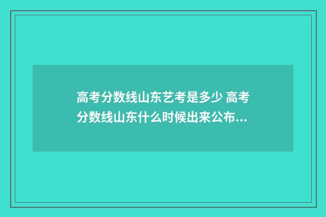高考分数线山东艺考是多少 高考分数线山东什么时候出来公布2024年