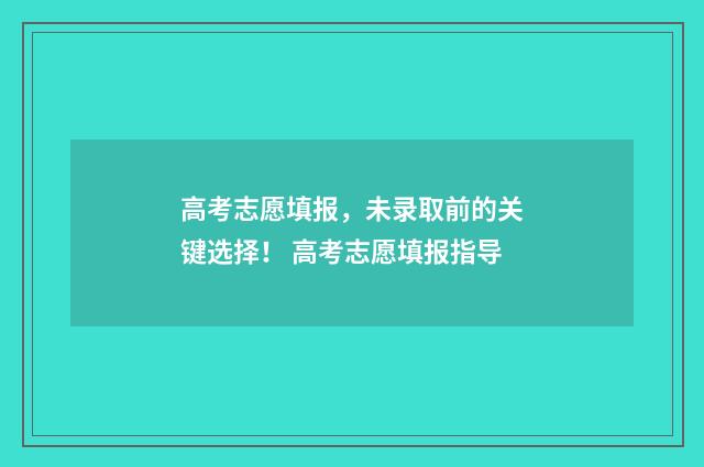 高考志愿填报，未录取前的关键选择！ 高考志愿填报指导