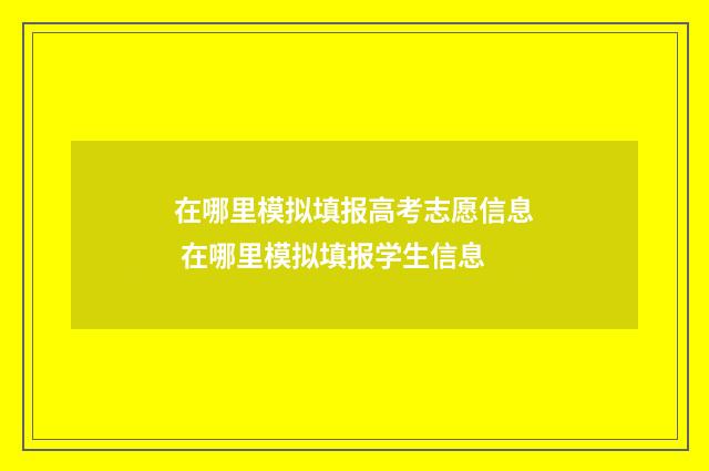 在哪里模拟填报高考志愿信息 在哪里模拟填报学生信息