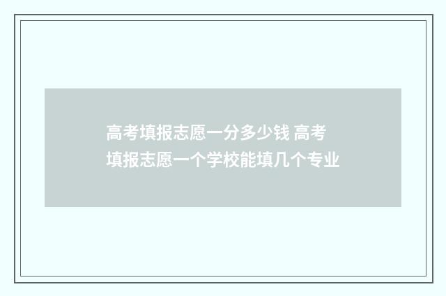 高考填报志愿一分多少钱 高考填报志愿一个学校能填几个专业