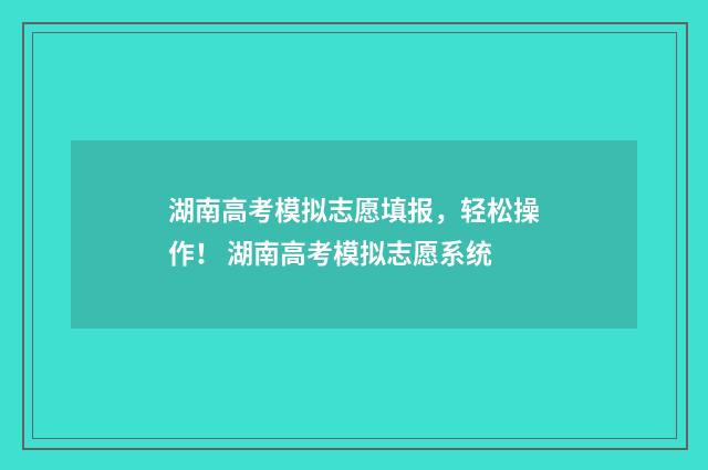 湖南高考模拟志愿填报，轻松操作！ 湖南高考模拟志愿系统