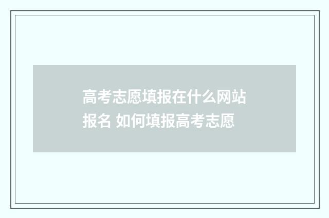 高考志愿填报在什么网站报名 如何填报高考志愿