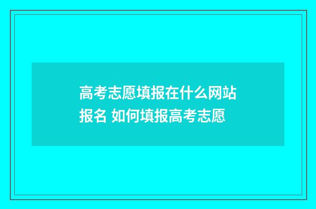 高考志愿填报在什么网站报名 如何填报高考志愿