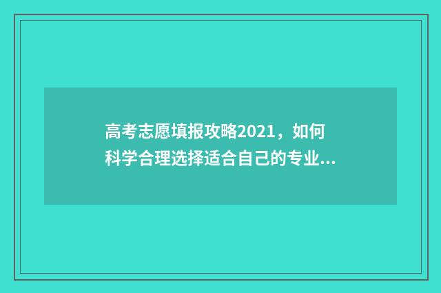 高考志愿填报攻略2021，如何科学合理选择适合自己的专业和学校？ 高考志愿填报攻略启动报名
