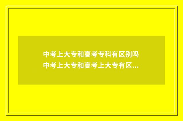 中考上大专和高考专科有区别吗 中考上大专和高考上大专有区别吗