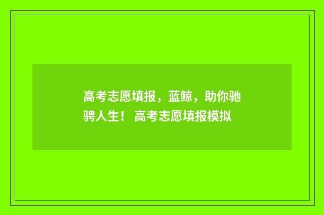 高考志愿填报，蓝鲸，助你驰骋人生！ 高考志愿填报模拟